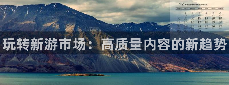 辉达娱乐网址官网：玩转新游市场：高质量内容的新趋势