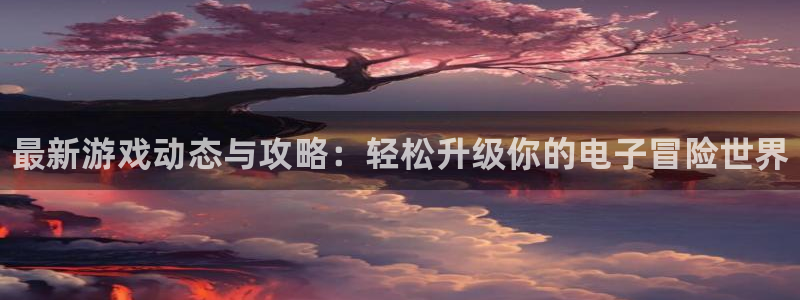 辉达娱乐4招商：最新游戏动态与攻略：轻松升级你的电子冒险世界