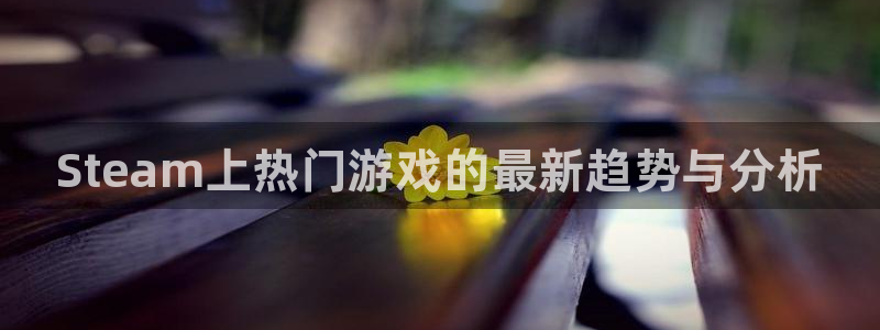 辉达娱乐网址注册：Steam上热门游戏的最新趋势与分析