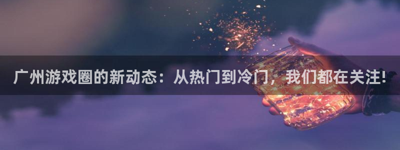 辉达娱乐主管：广州游戏圈的新动态：从热门到冷门，我们都在关注