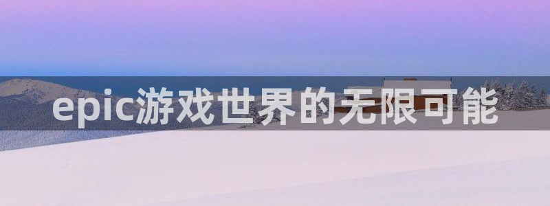 辉达娱乐平台官网客服电话：epic游戏世界的无限可能