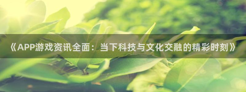 辉达娱乐平台：《APP游戏资讯全面：当下科技与文化交融的精彩