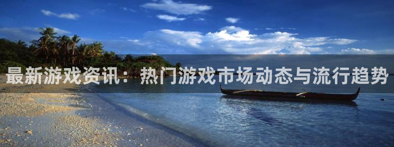 辉达娱乐注册开户：最新游戏资讯：热门游戏市场动态与流行趋势